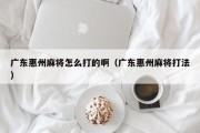 广东惠州麻将怎么打的啊（广东惠州麻将打法）