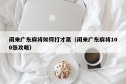 闲来广东麻将如何打才赢（闲来广东麻将100张攻略）
