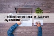 广东流沙麻将diy店在哪里（广东流沙麻将diy店在哪里啊）