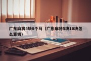 广东麻将5块8个马（广东麻将5块10块怎么算钱）