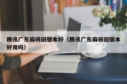腾讯广东麻将旧版本好（腾讯广东麻将旧版本好用吗）