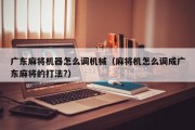 广东麻将机器怎么调机械（麻将机怎么调成广东麻将的打法?）