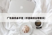 广东麻将桌手搓（手搓麻将台哪里买）
