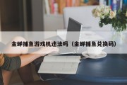 金蝉捕鱼游戏机违法吗（金蝉捕鱼兑换码）