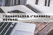 广东闲来麻将怎么改头像（广东闲来麻将怎么绑定手机号码）
