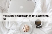 广东麻将应该多碰哪家的牌（广东麻将哪种好玩）