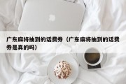 广东麻将抽到的话费券（广东麻将抽到的话费券是真的吗）