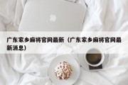 广东家乡麻将官网最新（广东家乡麻将官网最新消息）