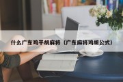 什么广东鸡平胡麻将（广东麻将鸡胡公式）