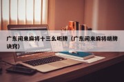 广东闲来麻将十三幺听牌（广东闲来麻将胡牌诀窍）
