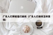 广东人打牌就是打麻将（广东人打麻将怎样算钱）