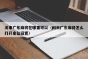 闲来广东麻将在哪里可以（闲来广东麻将怎么打开定位设置）
