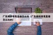 广东麻将带鬼直播怎么玩（广东麻将带鬼直播怎么玩的）