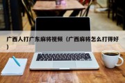 广西人打广东麻将视频（广西麻将怎么打得好）