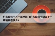广东麻将十万一局电影（广东麻将十块二十一场输赢在多少）