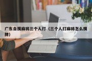 广东自摸麻将三个人打（三个人打麻将怎么摸牌）