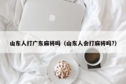 山东人打广东麻将吗（山东人会打麻将吗?）