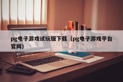 pg电子游戏试玩版下载（pg电子游戏平台官网）