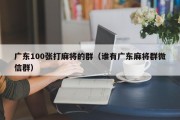 广东100张打麻将的群（谁有广东麻将群微信群）