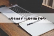 软笔书法自学（软笔书法自学难吗）
