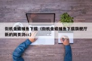 街机金蟾捕鱼下载（街机金蟾捕鱼下载旗舰厅新的网页浏cc）