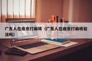 广东人在南京打麻将（广东人在南京打麻将犯法吗）