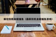 疯狂街机金蟾捕鱼（最新街机金蟾捕鱼游戏）
